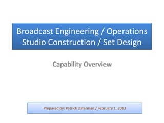 Broadcast Engineering / Operations
 Studio Construction / Set Design

           Capability Overview




      Prepared by: Patrick Osterman / February 1, 2013
 