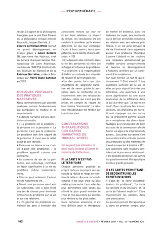 PSYCHOTHÉRAPIE
 182   Diabète  Obésité • février 2017 • vol. 12 • numéro 1053  
ressés à l’apport de la philosophie
française, que ce soit Paul Ricœur
ou la philosophie critique (Michel
Foucault, Jacques Derrida…).
L’œuvre de Michael White connaît
un grand développement en
France grâce à Julien Betbeze
(9), psychiatre des hôpitaux, chef
du Service d’accueil familial thé-
rapeutique de Loire Atlantique,
membre de l’AREPTA (Institut Mil-
ton Erickson de Nantes) et de la
Fabrique Narrative, créée à Bor-
deaux par Pierre Blanc-Sahnoun
en 2009.
QUELQUES POSTULATS
DES PRATIQUES
NARRATIVES :
Nous commencerons par aborder
quelques notions fondamentales
qui composent le modèle et le
sous-tendent :
• L’identité narrative est une iden-
tité relationnelle.
• «  Le problème est le problème  ;
la personne est la personne  ». La
personne n’est pas le problème.
Le problème doit être séparé de
la personne. Il n’est pas le reflet
exact de son identité.
• Personne ne désire ni ne choi-
sit d’avoir des problèmes  : le
problème apparaît comme une
contrainte.
• Le contexte de vie de la per-
sonne, son entourage, contribue
de façon significative à la vie du
problème, même involontaire-
ment.
• Chacun peut redevenir l’auteur
de ses histoires de vie.
• Quand une personne vient voir
un spécialiste, elle a déjà tenté
des tas de choses pour diminuer
l’influence du problème sur sa vie
et sur ses relations.
• «  En général, les problèmes en-
traînent les gens à formuler des
conclusions minces sur leur vie
et sur leurs relations. La plupart
du temps, ces conclusions les ont
conduits à considérer qu’ils étaient
déficients, ce qui leur complique
l’accès à leurs savoirs, leurs com-
pétences, leurs talents et leurs apti-
tudes. » (10)
• Il y a toujours des moments dans
la vie des personnes où elles ont
échappé à l’influence du problème.
• Le praticien a la responsabilité
d’établir un contexte de curiosités
de respect et de transparence.
• Un des points forts les plus
importants de l’approche narra-
tive est de savoir guider la per-
sonne dans la recherche et la
reconnexion avec ses ressources
cachées, celles qui n’ont pas été
prises en compte au regard de
leur histoire “dominante”. La rela-
tion thérapeutique est fondée sur
la collaboration.
CONVERSATIONS
THÉRAPEUTIQUES
(LES CARTES
NARRATIVES DE
MICHAEL WHITE)
On ne peut pas éteindre le
noir, mais on peut allumer la
lumière de l’attention.
■■ LA CARTE N’EST PAS
LE TERRITOIRE
Chaque personne possède sa
propre carte ou sa propre percep-
tion de la réalité et réagit en fonc-
tion de celle-ci. Aucune carte indi-
viduelle n’est plus vraie ou plus
réelle qu’une autre. Les cartes les
plus pertinentes sont celles qui
offrent le plus grand nombre de
choix et non pas celles qui sont les
plus réelles ou les plus justes.
Dans certaines situations, il est
très difficile pour le thérapeute
de mettre en évidence, dans les
histoires du sujet, des moments
où ce dernier prend des initiatives
en relation avec ses valeurs pré-
férées. Il en est ainsi lorsque la
vie de l’intéressé s’est organisée
autour d’un problème chronique
(comme l’obésité et les troubles
des conduites alimentaires) qui
modèle certains comportements
et favorise le développement
d’histoires centrées sur un senti-
ment d’incompétence.
Sur quel terrain se fait le ques-
tionnement  ? D’où vient-il  ? Les
questions viennent de la vie et
elles ont pour objectif de créer une
différence, une ouverture à une
autre appréciation ou une autre
explication de la différence dans
le but d’arrêter que “ça tourne en
rond”. Pour construire leurs inter-
ventions, les praticiens en narra-
tif vont s’appuyer sur des cartes
qui se présentent comme autant
de «  métaphores des divers écha-
faudages qu’il est possible de bâtir
au cours de la conversation afin de
fournir un appui à la progression du
patient… Les cartes narratives n’ont
pas vocation à être utilisées comme
des protocoles ou des méthodes de
travail à respecter à la lettre » (11).
Les questions sont toujours cen-
trées sur le processus relationnel.
Il est possible de diviser ces cartes
du questionnement thérapeutique
en deux grands groupes.
■■ LES CARTES PERMETTANT
DE DÉCONSTRUIRE LES
REPRÉSENTATIONS
Il s’agit de “la carte d’externa-
lisation du problème”, “la carte
du contexte et du discours” et “la
carte de l’absent implicite”. Elles
maintiennent les patients dans
une dissociation.
Le questionnement thérapeutique
a, dans un premier temps, pour
 