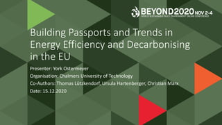 Building Passports and Trends in
Energy Efficiency and Decarbonising
in the EU
Presenter: York Ostermeyer
Organisation: Chalmers University of Technology
Co-Authors: Thomas Lützkendorf, Ursula Hartenberger, Christian Marx
Date: 15.12.2020
 