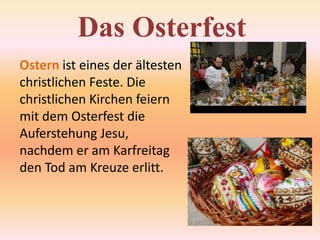 Das OsterfestOstern ist eines der ältesten christlichen Feste. Die christlichen Kirchen feiern mit dem Osterfest die Auferstehung Jesu, nachdem er am Karfreitag den Tod am Kreuze erlitt.