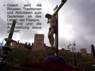 Ostern wird mit Ritualen, Traditionen und Aktivitäten zum Gedenken an das Leben, die Passion,  die Tod und die Auferstehung Jesus gefeiert. 