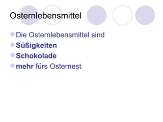 Osternlebensmittel

 Die Osternlebensmittel sind
 Süßigkeiten
 Schokolade
 mehr fürs Osternest
 