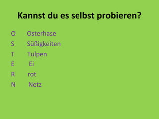 Kannst du es selbst probieren?
O Osterhase
S Süßigkeiten
T Tulpen
E Ei
R rot
N Netz
 