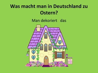Was macht man in Deutschland zu
Ostern?
Man dekoriert das
 
