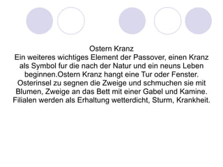 Ostern KranzEin weiteres wichtiges Element der Passover, einen Kranz als Symbol fur die nach der Natur und ein neuns Leben beginnen.Ostern Kranz hangt eine Tur oder Fenster. Osterinsel zu segnen die Zweige und schmuchen sie mit Blumen, Zweige an das Bett mit einer Gabel und Kamine. Filialen werden als Erhaltung wetterdicht, Sturm, Krankheit.