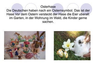 OsterhaseDie Deutschen haben nach ein Osternsymbol. Das ist der Hase.Vor dem Ostern versteckt der Hase die Eier uberall: im Garten, in der Wohnung im Wald, die Kinder gerne sachen.