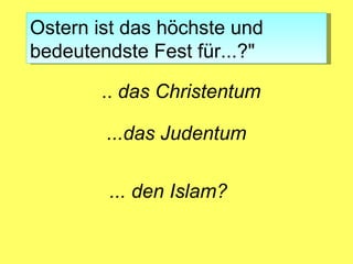 Ostern ist das höchste und
bedeutendste Fest für...?"

       .. das Christentum

        ...das Judentum

        ... den Islam?
 