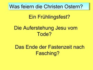 Was feiern die Christen Ostern?
        Ein Frühlingsfest?

 Die Auferstehung Jesu vom
           Tode?

  Das Ende der Fastenzeit nach
         Fasching?
 