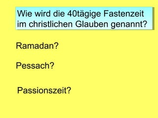 Wie wird die 40tägige Fastenzeit
im christlichen Glauben genannt?

Ramadan?

Pessach?

Passionszeit?
 