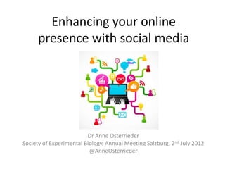 Enhancing your online
      presence with social media




                         Dr Anne Osterrieder
Society of Experimental Biology, Annual Meeting Salzburg, 2nd July 2012
                          @AnneOsterrieder
 