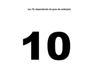 (ou 10, dependendo do grau de ambição). 