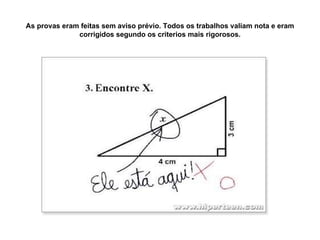 As provas eram feitas sem aviso prévio. Todos os trabalhos valiam nota e eram corrigidos segundo os criterios mais rigorosos. 