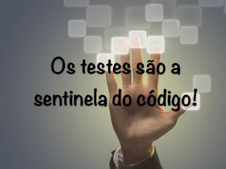 Os testes são a
sentinela do código!
 