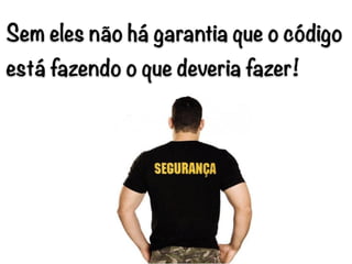 Sem eles não há garantia que o código
está fazendo o que deveria fazer!
 