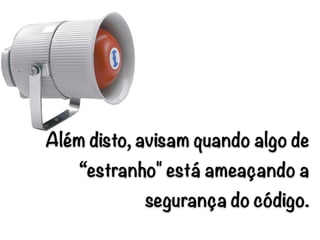 Além disto, avisam quando algo de
“estranho" está ameaçando a
segurança do código.
 
