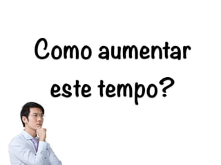 Como aumentar
este tempo?
 