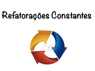 Refatorações Constantes
 