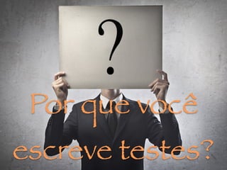Por que você
escreve testes?
 