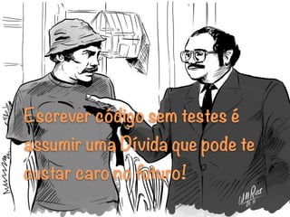 Escrever código sem testes é
assumir uma Dívida que pode te
custar caro no futuro!
 
