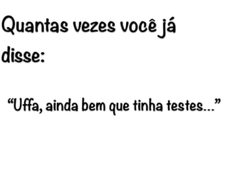Quantas vezes você já
disse:
“Uffa, ainda bem que tinha testes…”
 