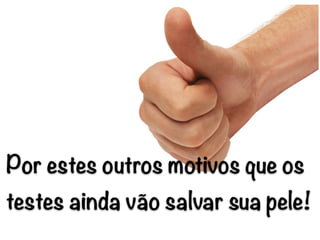 Por estes outros motivos que os
testes ainda vão salvar sua pele!
 