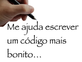 Me ajuda escrever
um código mais
bonito…
 