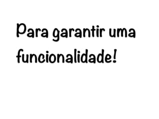 Para garantir uma
funcionalidade!
 