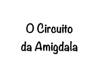 O Circuito
da Amigdala
 
