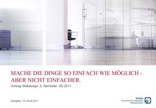 MACHE DIE DINGE SO EINFACH WIE MÖGLICH -
ABER NICHT EINFACHER.
Vortrag Webdesign. 2. Semester. SS 2011.



Salzgitter, 15./16.04.2011
 