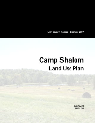Camp Shalom Retreat Center   2007




      Linn County, Kansas | December 2007




    Camp Shalom
       Land Use Plan




                                    Erin Wurfel
                                     UBPL 730


1
 