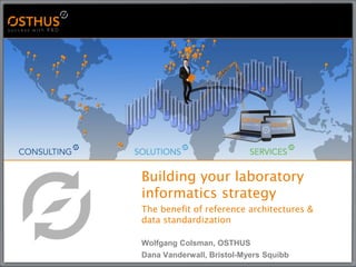 Building your laboratory
informatics strategy
The benefit of reference architectures &
data standardization
Wolfgang Colsman, OSTHUS
Dana Vanderwall, Bristol-Myers Squibb
 