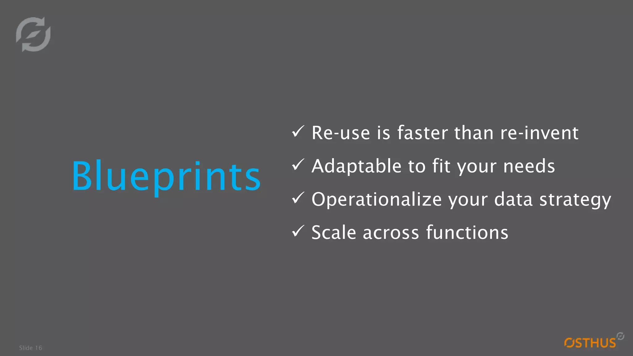 Slide 16
Blueprints
 Re-use is faster than re-invent
 Adaptable to fit your needs
 Operationalize your data strategy
 Scale across functions
 