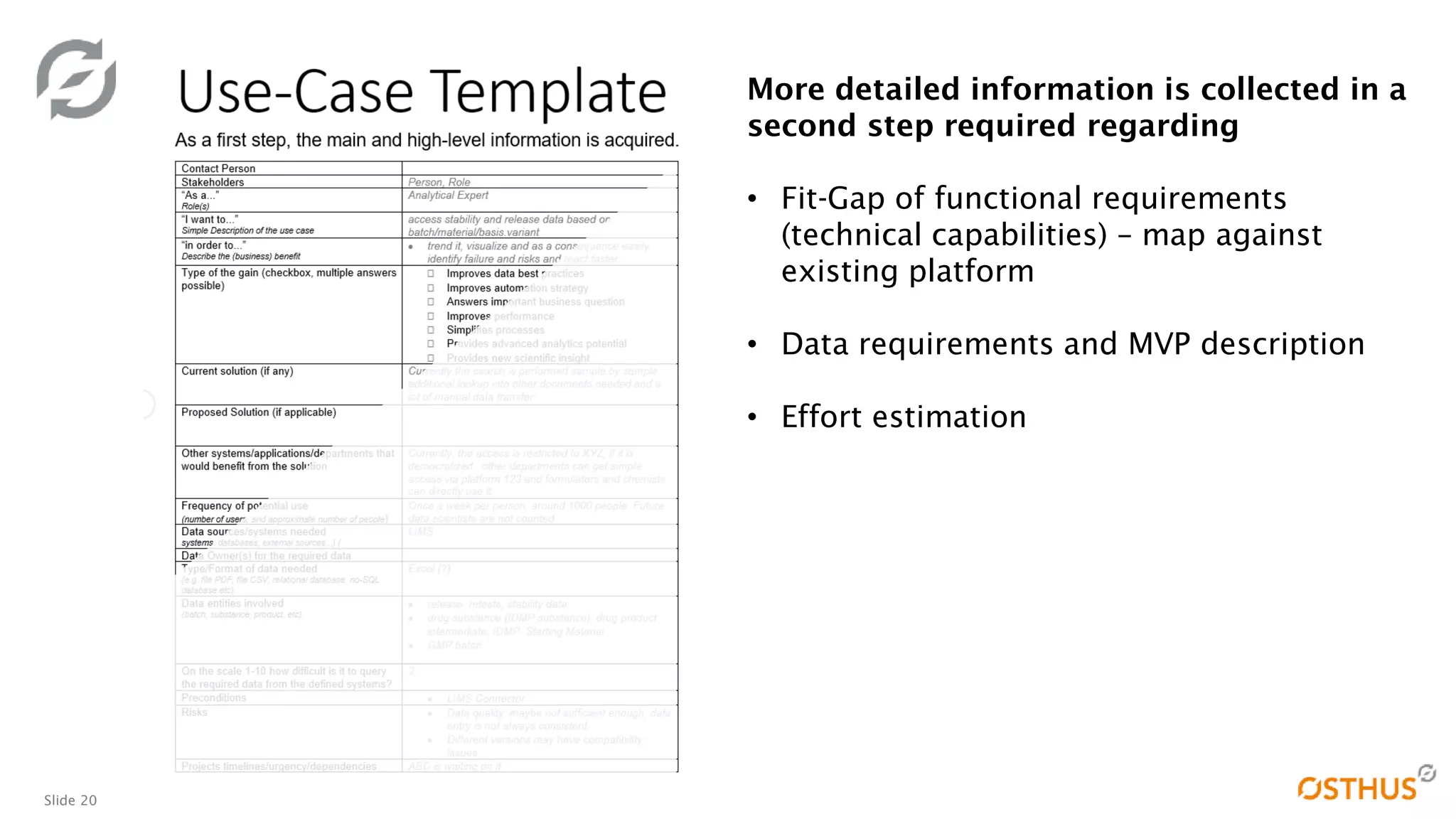 Slide 20
More detailed information is collected in a
second step required regarding
• Fit-Gap of functional requirements
(technical capabilities) – map against
existing platform
• Data requirements and MVP description
• Effort estimation
 