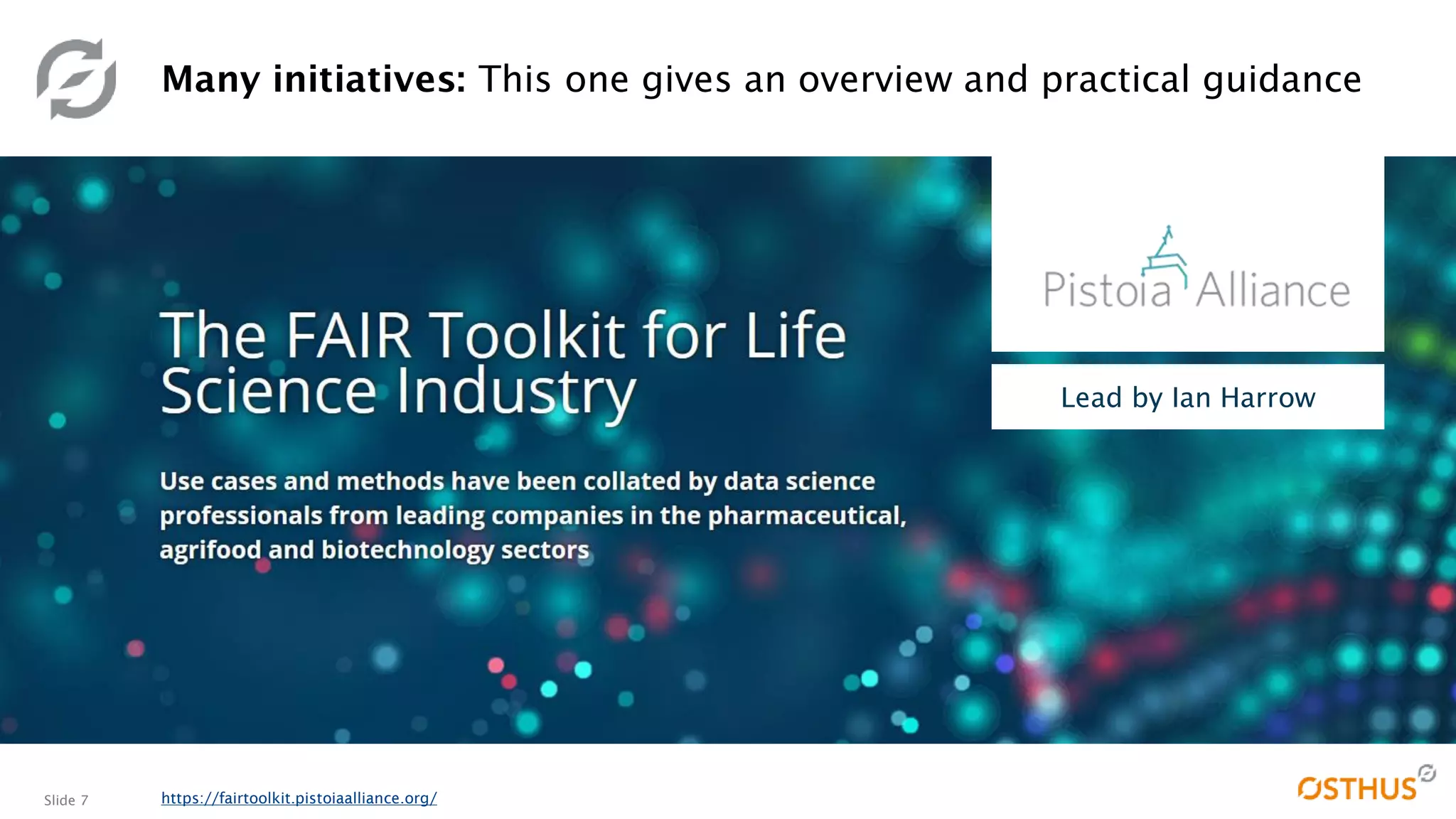 Slide 7
Many initiatives: This one gives an overview and practical guidance
https://fairtoolkit.pistoiaalliance.org/
Lead by Ian Harrow
 