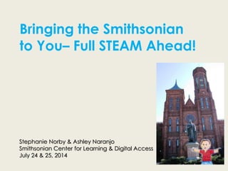 Stephanie Norby & Ashley Naranjo
Smithsonian Center for Learning & Digital Access
July 24 & 25, 2014
Bringing the Smithsonian
to You– Full STEAM Ahead!
 