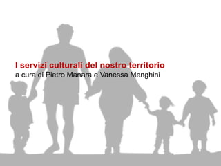 I servizi culturali del nostro territorio
a cura di Pietro Manara e Vanessa Menghini
 