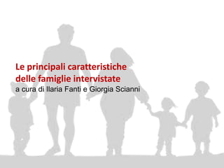 Le principali caratteristiche
delle famiglie intervistate
a cura di Ilaria Fanti e Giorgia Scianni
 