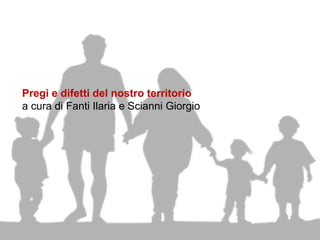 Pregi e difetti del nostro territorio
a cura di Fanti Ilaria e Scianni Giorgio
 