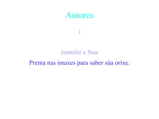 Autores
:
Jennifer e Noa
Prema nas imaxes para saber súa orixe.
 