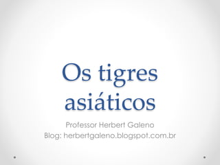 Os tigres
asiáticos
Professor Herbert Galeno
Blog: herbertgaleno.blogspot.com.br
 
