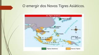 O emergir dos Novos Tigres Asiáticos.
 