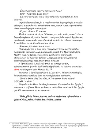 ­ É você quem irá trazer a mensagem hoje?1
­ Sim! ­ Respondi. E ele disse:
­ Eu creio que Deus vai te usar esta noite para falar ao meu 
coração.
Depois da mocidade foi a vez dos varões, logo após foi a vez das 
crianças, e quando elas terminaram, meu pastor virou­se para mim e 
disse antes de pegar o microfone:
­ Espera só mais 15 minutos.
Me deu vontade de dizer " Fica em paz, não tenha pressa". Era a 
hora das ofertas. O pastor Benício começou a falar com à Igreja e eu 
ainda meio nervoso dei uma olhada de soslaio da tribuna e consegui 
ler os lábios do ev. Camilo que me dizia:
­ Fica em paz. Deus vai te usar!
Quando chegou a hora meu coração acelerou, porém minhas 
pernas não tremeram. Dei a saudação inicial, li a Palavra do Bom 
Mestre, orei e a Igreja se assentou. Expliquei o significado 
etimológico  da palavra "família", gaguejei um pouco, palavras 
sumiram da cabeça mas deixei Deus me usar.
A Igreja sentiu o poder de Deus do começo ao fim,  
principalmente quando expliquei o significado da palavra aramaica 
abba e a comparei com Marcos 10. 15.
Enquanto à Igreja glorificava a Deus por 1 minuto ininterrupto,  
levantei a mão direita e com os olhos fechados murmurei:
­ Toca, ó Deus. Faz Tua obra, o Teu querer. Isto é para ti  
SENHOR! Aleluia !
Naquela noite Deus bradou fortemente. Repreendeu Sua Igreja, à 
exortou e a edificou. Deus me honrou neste dia e mostrou à Sua Igreja 
que Ele continua a usar os pequenos.
"Toda glória, honra, louvor, poder e majestade sejam dados a  
Jesus Cristo, pelos séculos dos séculos. Amém"

1 Era comum dizer: É você quem vai trazer a mensagem hoje? Embora sempre soubesse­mos que quem prega é o 
Espírito Santo da Verdade, todavia neófitos como eramos, isto se tornou um vício de linguagem que qualquer jovem 
comete. Não é portanto desmerecendo ou desvalorizando o Santo Espírito de Cristo.

 