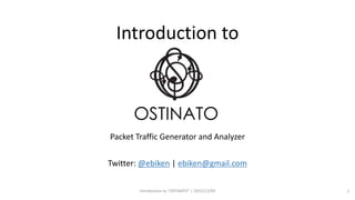 Introduction to
Ostinato
Packet Traffic Generator and Analyzer
Twitter: @ebiken | ebiken@gmail.com
Introduction to "OSTINATO" | 2015/12/09 1
 