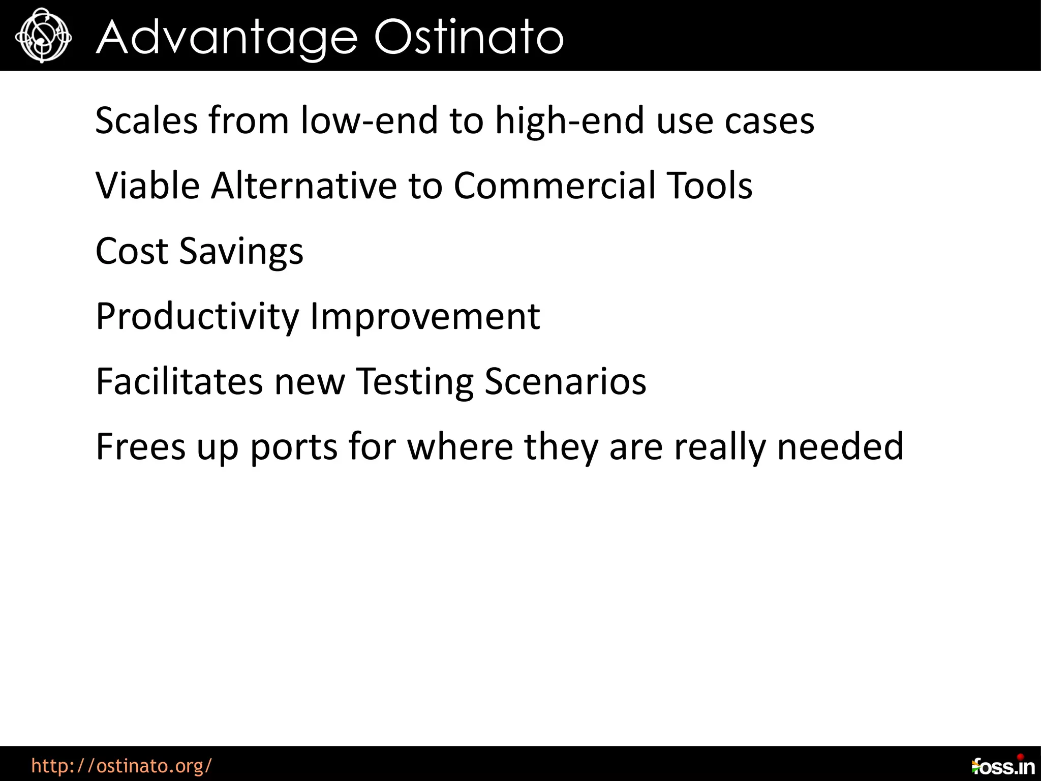 Advantage Ostinato
      Scales from low-end to high-end use cases
      Viable Alternative to Commercial Tools
      Cost Savings
      Productivity Improvement
      Facilitates new Testing Scenarios
      Frees up ports for where they are really needed




http://ostinato.org/
 