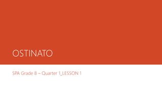 OSTINATO
SPA Grade 8 – Quarter 1_LESSON 1
 