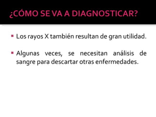 Los rayos X también resultan de gran utilidad. Algunas veces, se necesitan análisis de sangre para descartar otras enfermedades. 