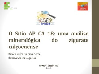 O Sítio AP CA 18: uma análise
mineralógica do zigurate
calçoenense
Brenda de Cássia Silva Gomes
Ricardo Soares Nogueira
III FMEPT (Recife-PE)
2015
 