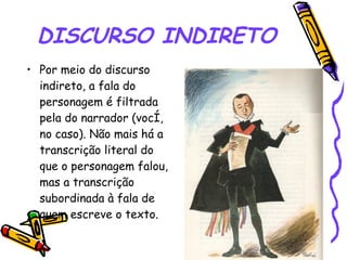 DISCURSO   INDIRETO Por meio do discurso indireto, a fala do personagem é filtrada pela do narrador (você, no caso). Não mais há a transcrição literal do que o personagem falou, mas a transcrição subordinada à fala de quem escreve o texto.  