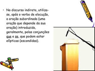 No discurso indireto, utiliza-se, após o verbo de elocução, a oração subordinada (uma oração que depende da sua oração) introduzida, geralmente, pelas conjunções  que  e  se , que podem estar elípticas (escondidas).  