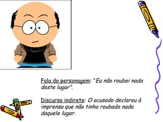 Fala do personagem : “ Eu não roubei nada deste lugar”. Discurso indireto :  O acusado declarou à imprensa que não tinha roubado nada daquele lugar.   